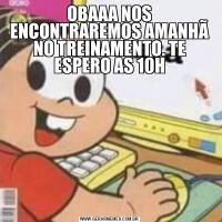 OBAAA NOS ENCONTRAREMOS AMANHÃ NO TREINAMENTO. TE ESPERO AS 10H