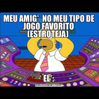 MEU AMIG*  NO MEU TIPO DE JOGO FAVORITO (ESTROTEJA) EL*: