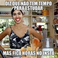 DIZ QUE NÃO TEM TEMPO PARA ESTUDARMAS FICA HORAS NO INSTA