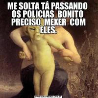 ME SOLTA TÁ PASSANDO  OS POLICIAS  BONITO  PRECISO  MEXER  COM ELES.