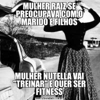 MULHER RAIZ SE PREOCUPAVA COM O MARIDO E FILHOSMULHER NUTELLA VAI 