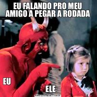 EU FALANDO PRO MEU AMIGO A PEGAR A RODADAEU                                                            ELE