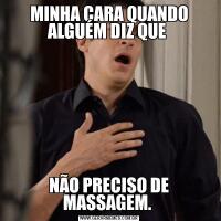 MINHA CARA QUANDO ALGUÉM DIZ QUE NÃO PRECISO DE MASSAGEM. 