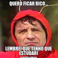 QUERO FICAR RICO...LEMBREI QUE TENHO QUE ESTUDAR!