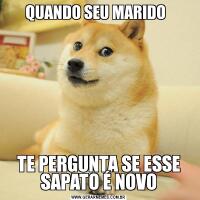 QUANDO SEU MARIDO  TE PERGUNTA SE ESSE SAPATO É NOVO