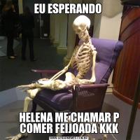 EU ESPERANDO HELENA ME CHAMAR P COMER FEIJOADA KKK
