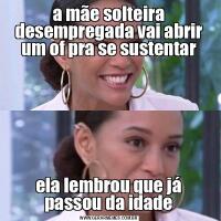 a mãe solteira desempregada vai abrir um of pra se sustentarela lembrou que já passou da idade