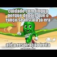 cuidado com lingua porque depois que o ranço se instala já eraaté a respiração irrita