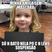 MINHA AMIGA SEM MASCARASÓ N BATO NELA PQ C N LEVO SUSPENSÃO