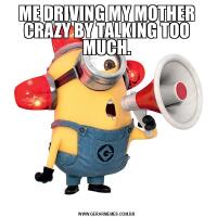 ME DRIVING MY MOTHER CRAZY BY TALKING TOO MUCH.