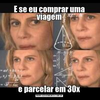 E se eu comprar uma viageme parcelar em 30x