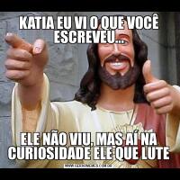 KATIA EU VI O QUE VOCÊ ESCREVEU...ELE NÃO VIU, MAS AÍ NA CURIOSIDADE ELE QUE LUTE