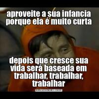 aproveite a sua infancia porque ela é muito curtadepois que cresce sua vida será baseada em trabalhar, trabalhar, trabalhar