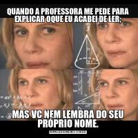 QUANDO A PROFESSORA ME PEDE PARA EXPLICAR OQUE EU ACABEI DE LER;MAS VC NEM LEMBRA DO SEU PRÓPRIO NOME.