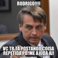 RODRIGO!!!!VC TB TÁ POSTANDO COISA REPETIDA PÔ. ME AJUDA AÍ!