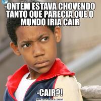 -ONTEM ESTAVA CHOVENDO TANTO QUE PARECIA QUE O MUNDO IRIA CAIR-CAIR?!