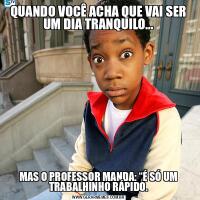 QUANDO VOCÊ ACHA QUE VAI SER UM DIA TRANQUILO...MAS O PROFESSOR MANDA: “É SÓ UM TRABALHINHO RÁPIDO.