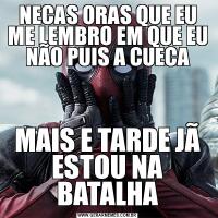 NECAS ORAS QUE EU ME LEMBRO EM QUE EU NÃO PUIS A CUECAMAIS E TARDE JÃ ESTOU NA BATALHA