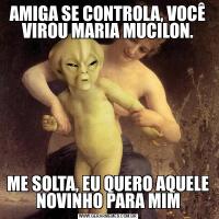 AMIGA SE CONTROLA, VOCÊ VIROU MARIA MUCILON.ME SOLTA, EU QUERO AQUELE NOVINHO PARA MIM