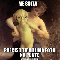 ME SOLTA    PRECISO TIRAR UMA FOTO NA PONTE