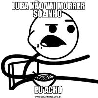 LUBA NÃO VAI MORRER SOZINHO EU ACHO