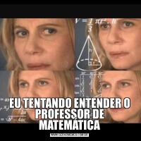 EU TENTANDO ENTENDER O PROFESSOR DE MATEMÁTICA