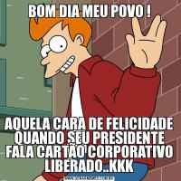 BOM DIA MEU POVO !AQUELA CARA DE FELICIDADE QUANDO SEU PRESIDENTE FALA CARTÃO CORPORATIVO LIBERADO..KKK