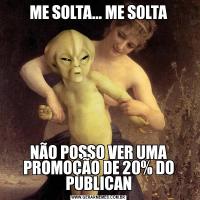 ME SOLTA... ME SOLTANÃO POSSO VER UMA PROMOÇÃO DE 20% DO PUBLICAN