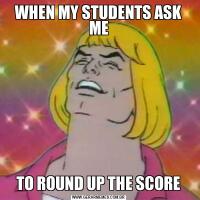WHEN MY STUDENTS ASK METO ROUND UP THE SCORE