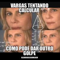 VARGAS TENTANDO CALCULAR COMO PODE DAR OUTRO GOLPE