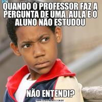 QUANDO O PROFESSOR FAZ A PERGUNTA DE UMA  AULA E O ALUNO NÃO ESTUDOUNÃO ENTENDI?