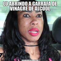 EU ABRINDO A GARRAFA DE VINAGRE DE ÁLCOOL