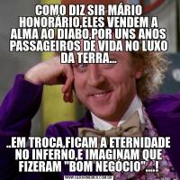 COMO DIZ SIR MÁRIO HONORÁRIO,ELES VENDEM A ALMA AO DIABO,POR UNS ANOS PASSAGEIROS DE VIDA NO LUXO DA TERRA.....EM TROCA,FICAM A ETERNIDADE NO INFERNO,E IMAGINAM QUE FIZERAM "BOM NEGÓCIO"....!