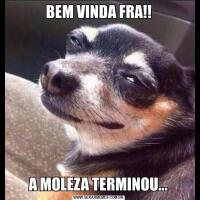 BEM VINDA FRA!!A MOLEZA TERMINOU...