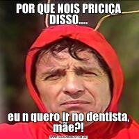 POR QUE NOIS PRICIÇA DISSO....eu n quero ir no dentista, mãe?!