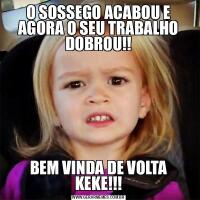 O SOSSEGO ACABOU E AGORA O SEU TRABALHO DOBROU!!BEM VINDA DE VOLTA KEKE!!!