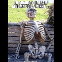 EU QUANDO QUEBRAM ALGUMA COISA MINHA ;-;