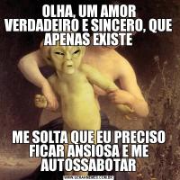 OLHA, UM AMOR VERDADEIRO E SINCERO, QUE APENAS EXISTEME SOLTA QUE EU PRECISO FICAR ANSIOSA E ME AUTOSSABOTAR