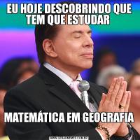 EU HOJE DESCOBRINDO QUE TEM QUE ESTUDAR MATEMÁTICA EM GEOGRAFIA 