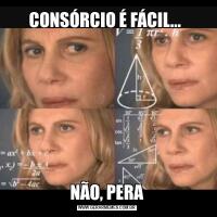 CONSÓRCIO É FÁCIL... NÃO, PERA