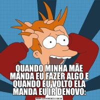 QUANDO MINHA MÃE MANDA EU FAZER ALGO E QUANDO EU VOLTO ELA MANDA EU IR DENOVO: