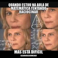 QUANDO ESTOU NA AULA DE MATEMATICA TENTANDO RACIOCINARMAS ESTÁ DIFÍCIL