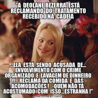 &QUOT;A  DEOLANE BEZERRA  ESTÁ  RECLAMANDO  DO  TRATAMENTO RECEBIDO NA  CADEIA...ELA  ESTÁ  SENDO  ACUSADA  DE... ENVOLVIMENTO COM O CRIME ORGANIZADO  E  LAVAGEM DE DINHEIRO !!..  RECLAMA DA COMIDA  E  DAS  ACOMODAÇÕES !   -QUEM NÃO TÁ  ACOSTUMADO  COM  ISSO...ESTRANHA !&QUOT;