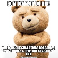 BOM DIA FLOR DO DIA!QUE PENA QUE SUAS FÉRIAS ACABARAM, MAS GRAÇAS A DEUS QUE ACABARAM KKK
