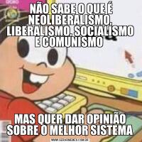  NÃO SABE O QUE É NEOLIBERALISMO, LIBERALISMO, SOCIALISMO E COMUNISMO MAS QUER DAR OPINIÃO SOBRE O MELHOR SISTEMA