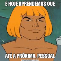 E HOJE APRENDEMOS QUEATÉ A PRÓXIMA, PESSOAL