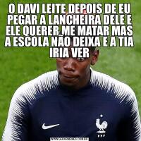 O DAVI LEITE DEPOIS DE EU PEGAR A LANCHEIRA DELE E ELE QUERER ME MATAR MAS A ESCOLA NÃO DEIXA E A TIA IRIA VER