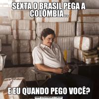 SEXTA O BRASIL PEGA A COLÔMBIA...E EU QUANDO PEGO VOCÊ?