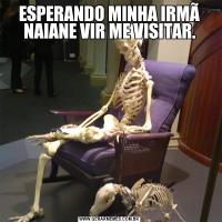 ESPERANDO MINHA IRMÃ NAIANE VIR ME VISITAR.