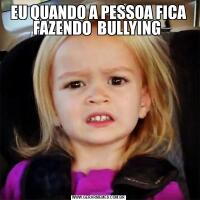 EU QUANDO A PESSOA FICA FAZENDO  BULLYING 